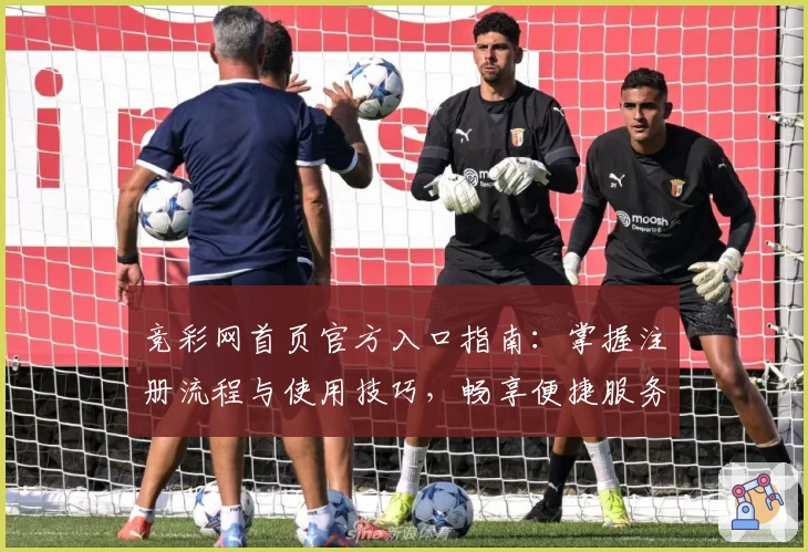 竞彩网首页官方入口指南:掌握注册流程与使用技巧,畅享便捷服务