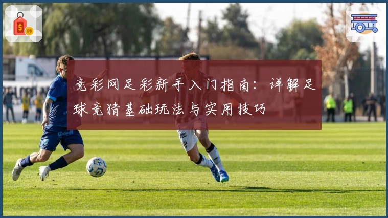 竞彩网足彩新手入门指南:详解足球竞猜基础玩法与实用技巧