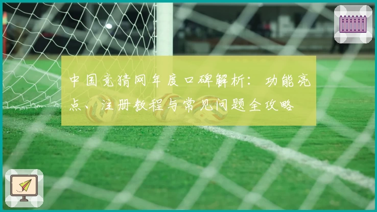 中国竞猜网年度口碑解析：功能亮点、注册教程与常见问题全攻略
