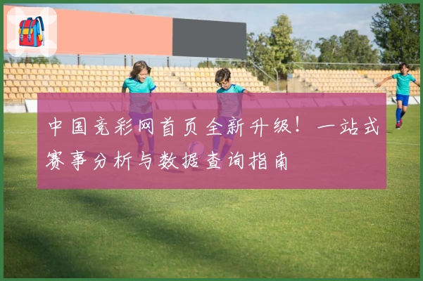 中国竞彩网首页全新升级!一站式赛事分析与数据查询指南