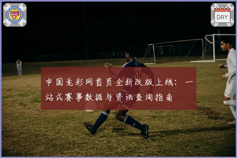 中国竞彩网首页全新改版上线：一站式赛事数据与资讯查询指南