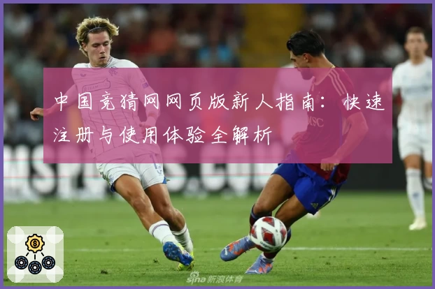 中国竞猜网网页版新人指南：快速注册与使用体验全解析