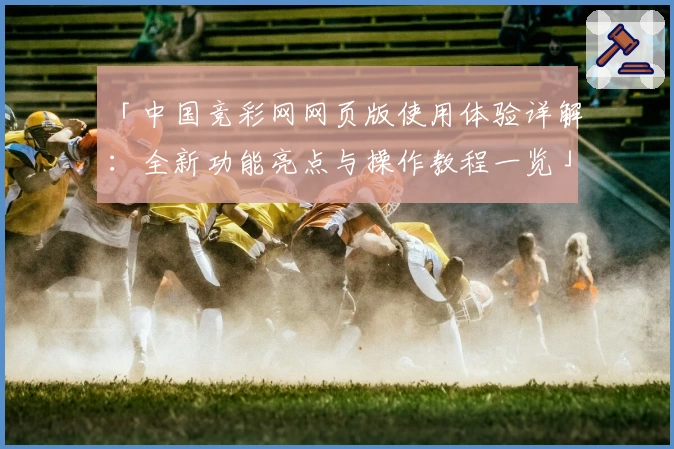 「中国竞彩网网页版使用体验详解：全新功能亮点与操作教程一览」