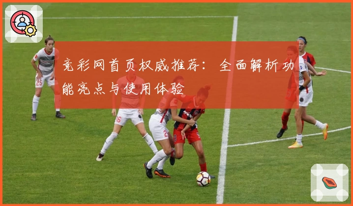 竞彩网首页权威推荐：全面解析功能亮点与使用体验