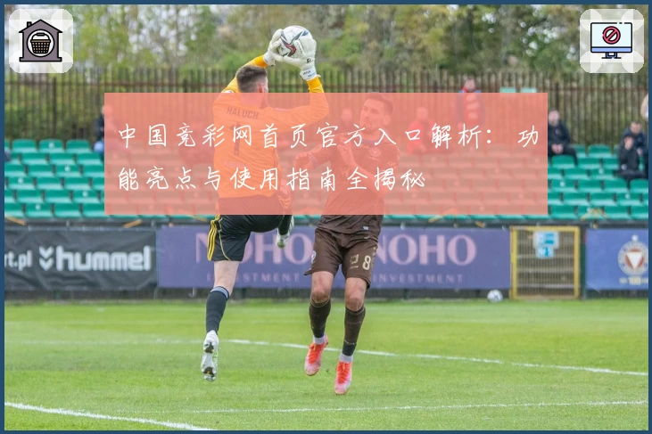中国竞彩网首页官方入口解析：功能亮点与使用指南全揭秘