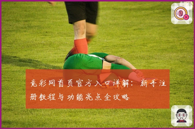 竟彩网首页官方入口详解：新手注册教程与功能亮点全攻略
