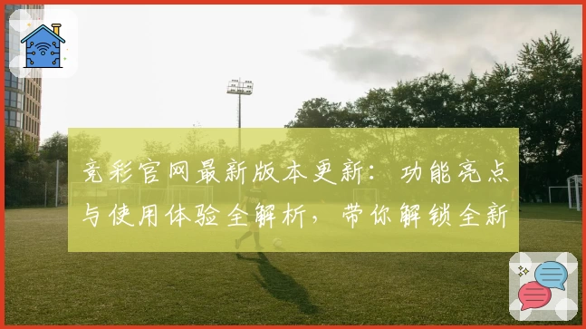 竞彩官网最新版本更新：功能亮点与使用体验全解析，带你解锁全新互动方式