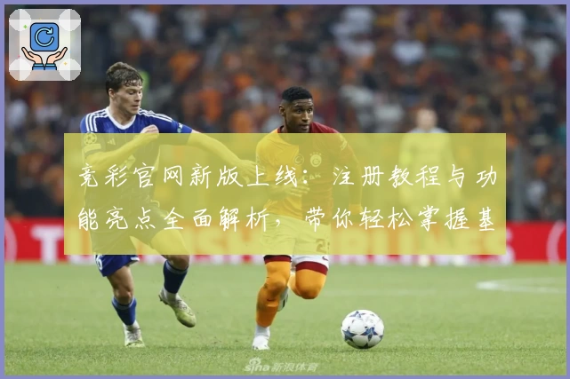 竞彩官网新版上线：注册教程与功能亮点全面解析，带你轻松掌握基本操作