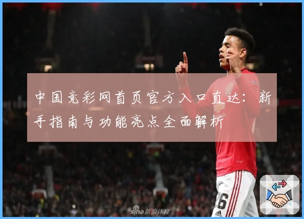 中国竞彩网首页官方入口直达：新手指南与功能亮点全面解析