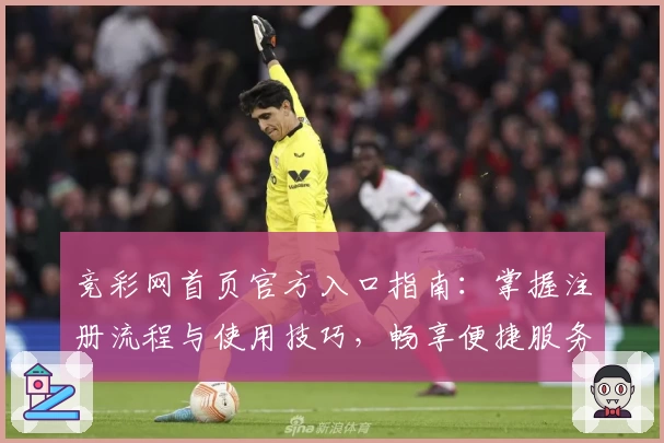 竞彩网首页官方入口指南：掌握注册流程与使用技巧，畅享便捷服务