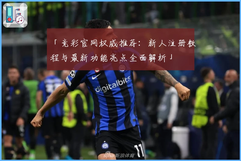 「竞彩官网权威推荐:新人注册教程与最新功能亮点全面解析」