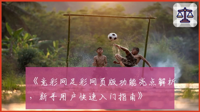 《竞彩网足彩网页版功能亮点解析，新手用户快速入门指南》