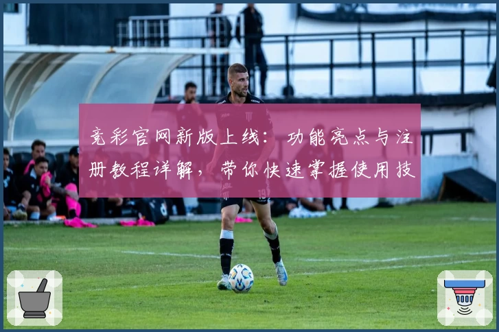 竞彩官网新版上线：功能亮点与注册教程详解，带你快速掌握使用技巧
