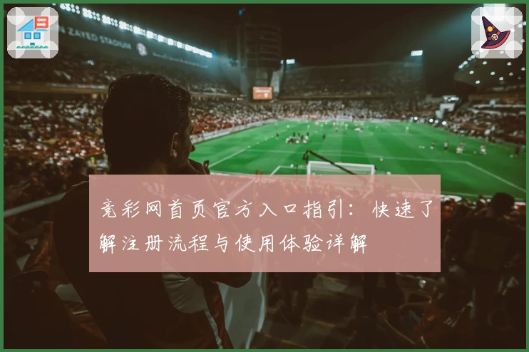 竞彩网首页官方入口指引:快速了解注册流程与使用体验详解