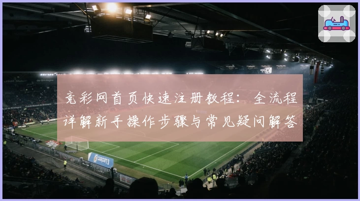 竞彩网首页快速注册教程：全流程详解新手操作步骤与常见疑问解答