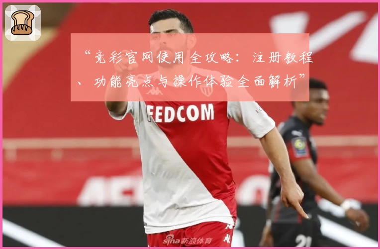 “竞彩官网使用全攻略：注册教程、功能亮点与操作体验全面解析”