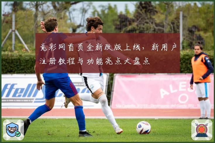 竟彩网首页全新改版上线，新用户注册教程与功能亮点大盘点