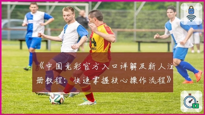 《中国竞彩官方入口详解及新人注册教程：快速掌握核心操作流程》