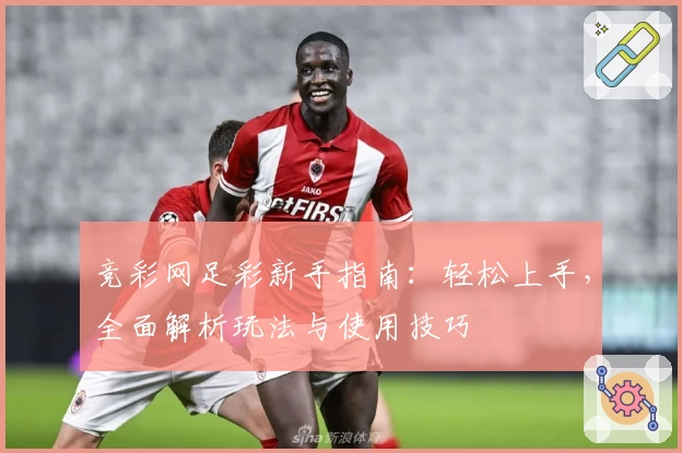 竞彩网足彩新手指南：轻松上手，全面解析玩法与使用技巧