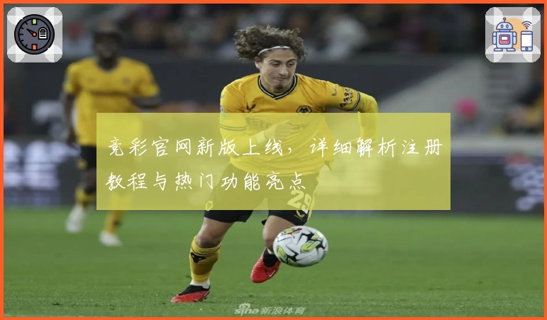 竞彩官网新版上线，详细解析注册教程与热门功能亮点
